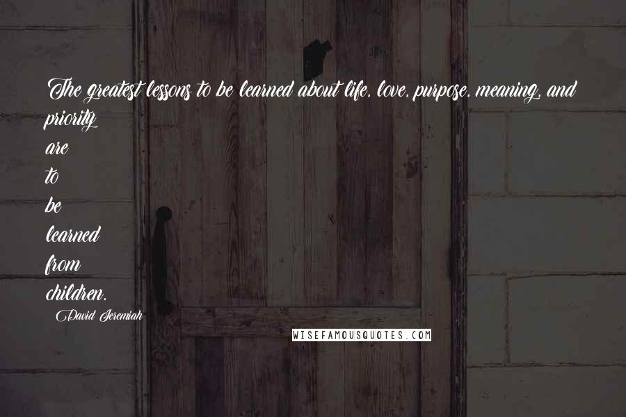 David Jeremiah Quotes: The greatest lessons to be learned about life, love, purpose, meaning, and priority are to be learned from children.