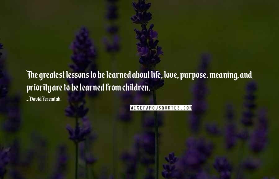 David Jeremiah Quotes: The greatest lessons to be learned about life, love, purpose, meaning, and priority are to be learned from children.