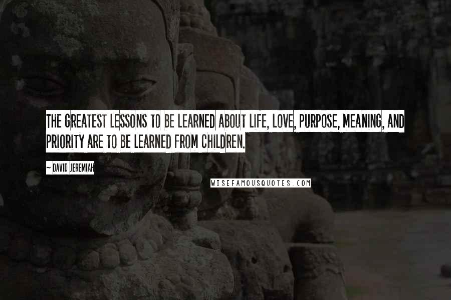 David Jeremiah Quotes: The greatest lessons to be learned about life, love, purpose, meaning, and priority are to be learned from children.