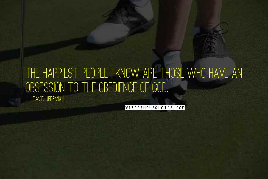 David Jeremiah Quotes: The happiest people I know are those who have an obsession to the obedience of God.