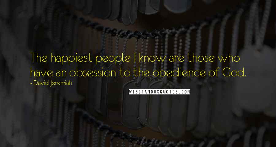 David Jeremiah Quotes: The happiest people I know are those who have an obsession to the obedience of God.