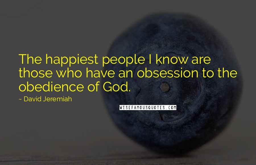 David Jeremiah Quotes: The happiest people I know are those who have an obsession to the obedience of God.