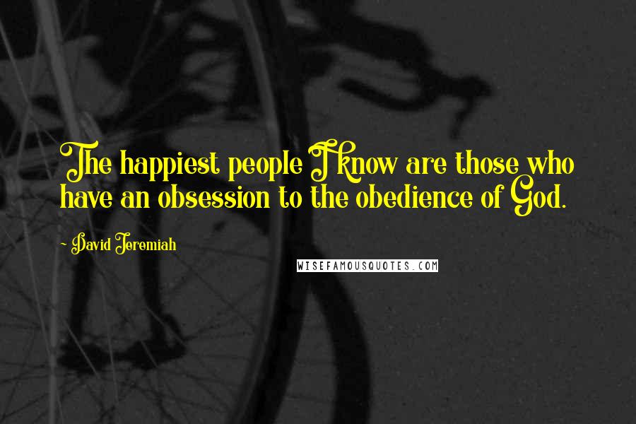 David Jeremiah Quotes: The happiest people I know are those who have an obsession to the obedience of God.