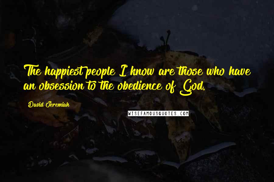 David Jeremiah Quotes: The happiest people I know are those who have an obsession to the obedience of God.