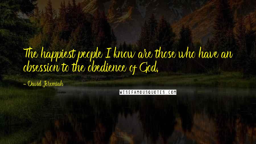 David Jeremiah Quotes: The happiest people I know are those who have an obsession to the obedience of God.