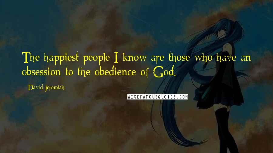 David Jeremiah Quotes: The happiest people I know are those who have an obsession to the obedience of God.