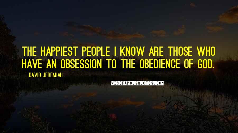 David Jeremiah Quotes: The happiest people I know are those who have an obsession to the obedience of God.