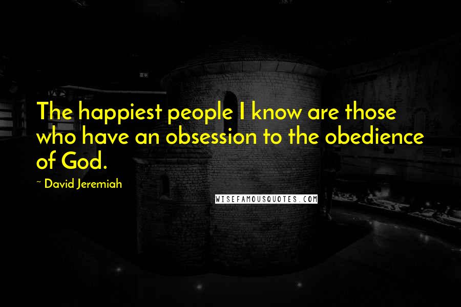 David Jeremiah Quotes: The happiest people I know are those who have an obsession to the obedience of God.