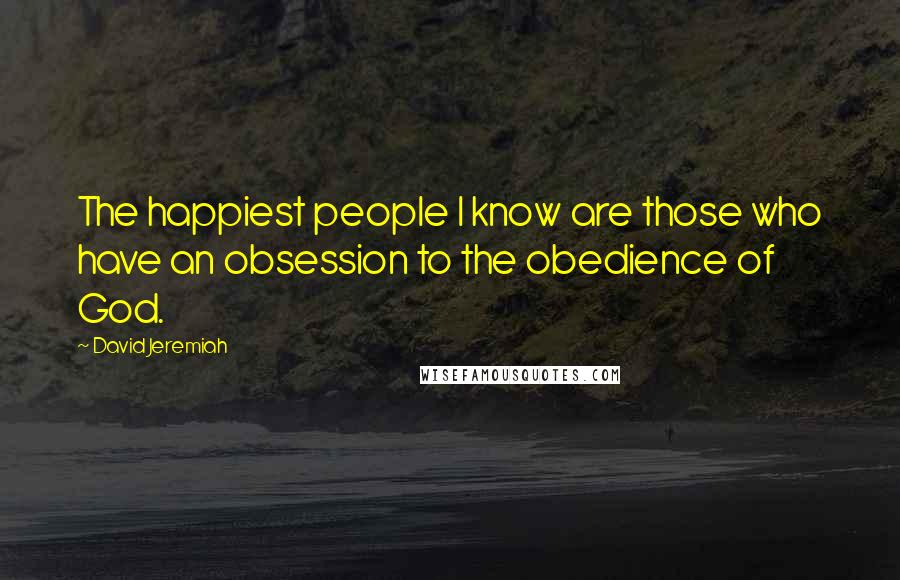 David Jeremiah Quotes: The happiest people I know are those who have an obsession to the obedience of God.