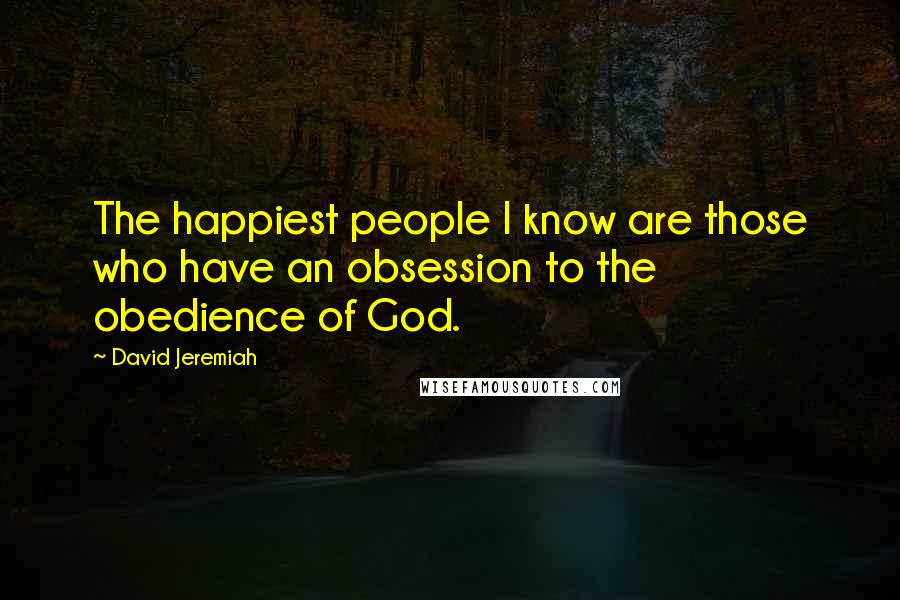 David Jeremiah Quotes: The happiest people I know are those who have an obsession to the obedience of God.