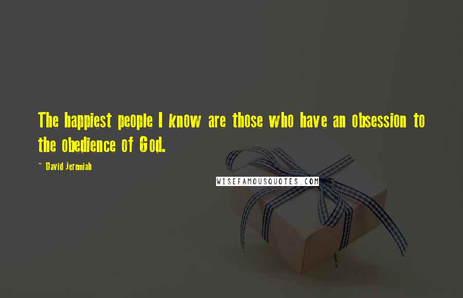 David Jeremiah Quotes: The happiest people I know are those who have an obsession to the obedience of God.