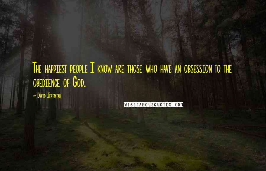 David Jeremiah Quotes: The happiest people I know are those who have an obsession to the obedience of God.
