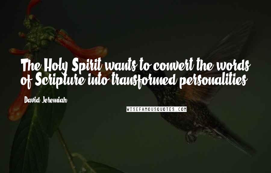 David Jeremiah Quotes: The Holy Spirit wants to convert the words of Scripture into transformed personalities.