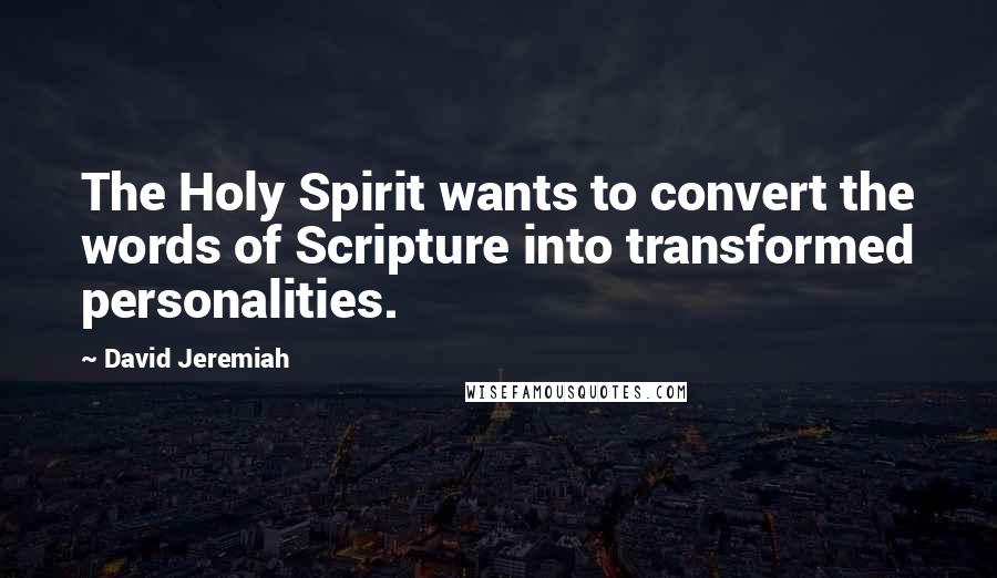 David Jeremiah Quotes: The Holy Spirit wants to convert the words of Scripture into transformed personalities.