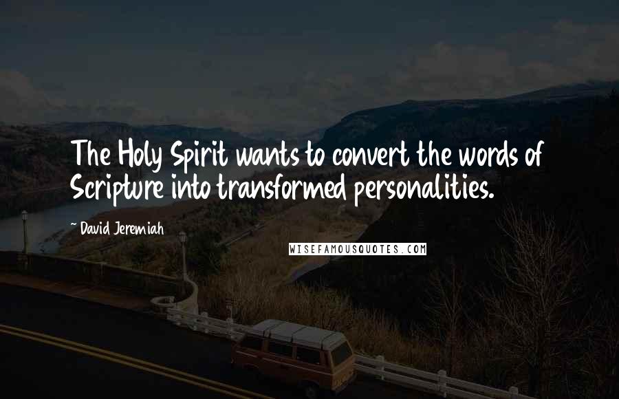 David Jeremiah Quotes: The Holy Spirit wants to convert the words of Scripture into transformed personalities.