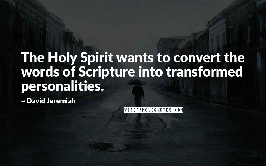 David Jeremiah Quotes: The Holy Spirit wants to convert the words of Scripture into transformed personalities.