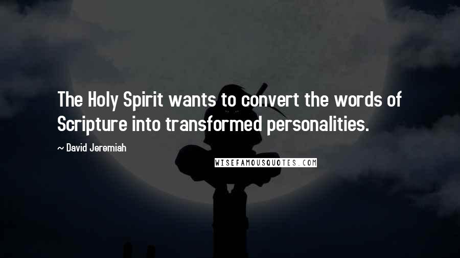 David Jeremiah Quotes: The Holy Spirit wants to convert the words of Scripture into transformed personalities.