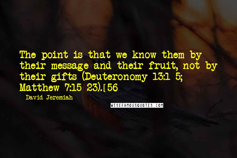 David Jeremiah Quotes: The point is that we know them by their message and their fruit, not by their gifts (Deuteronomy 13:1-5; Matthew 7:15-23).[56]