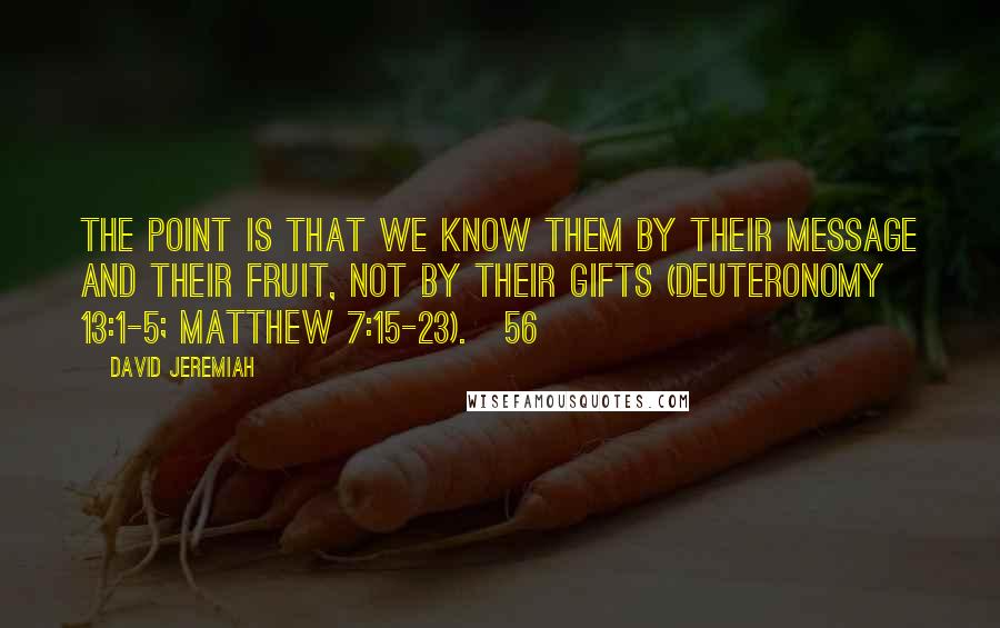 David Jeremiah Quotes: The point is that we know them by their message and their fruit, not by their gifts (Deuteronomy 13:1-5; Matthew 7:15-23).[56]