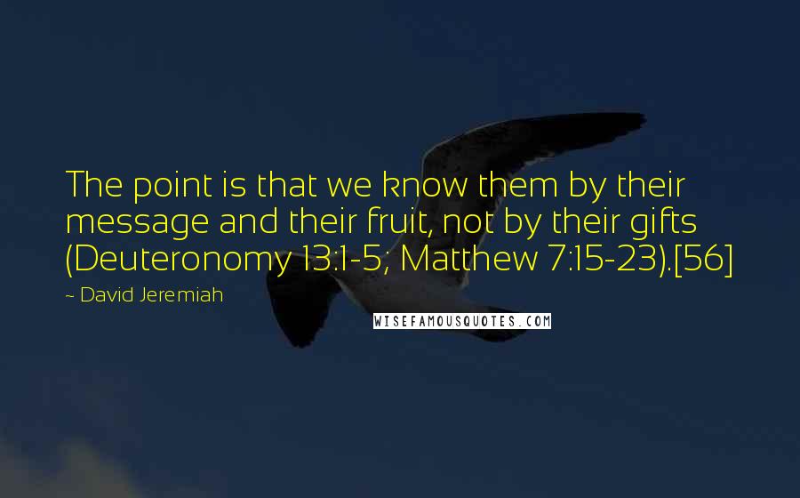 David Jeremiah Quotes: The point is that we know them by their message and their fruit, not by their gifts (Deuteronomy 13:1-5; Matthew 7:15-23).[56]