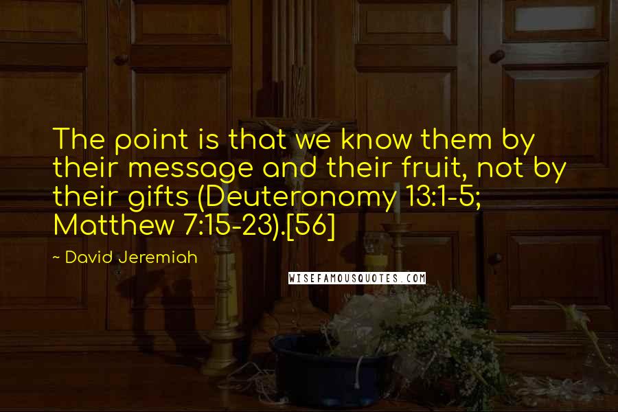 David Jeremiah Quotes: The point is that we know them by their message and their fruit, not by their gifts (Deuteronomy 13:1-5; Matthew 7:15-23).[56]