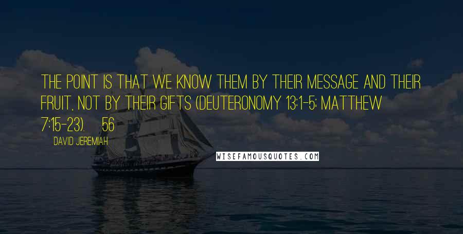 David Jeremiah Quotes: The point is that we know them by their message and their fruit, not by their gifts (Deuteronomy 13:1-5; Matthew 7:15-23).[56]