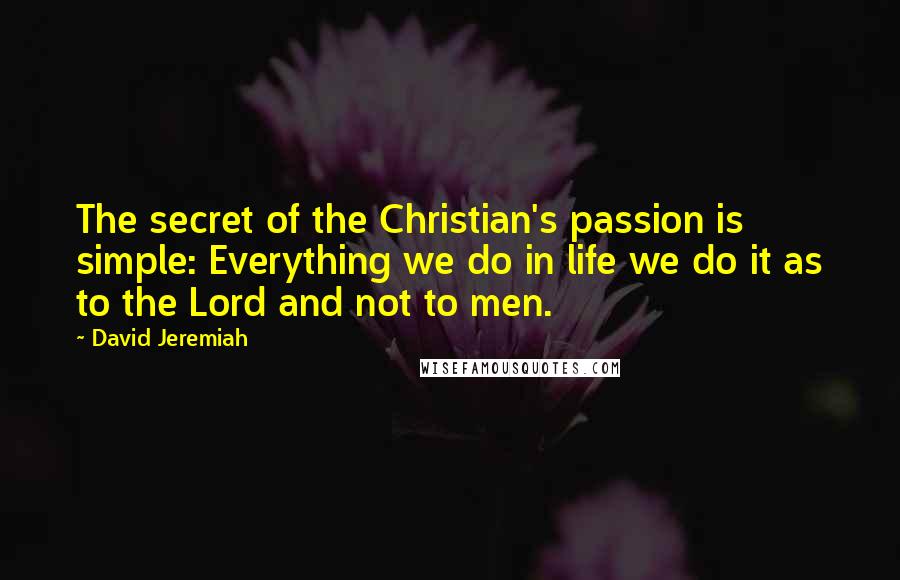 David Jeremiah Quotes: The secret of the Christian's passion is simple: Everything we do in life we do it as to the Lord and not to men.