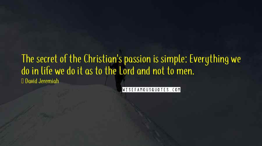 David Jeremiah Quotes: The secret of the Christian's passion is simple: Everything we do in life we do it as to the Lord and not to men.