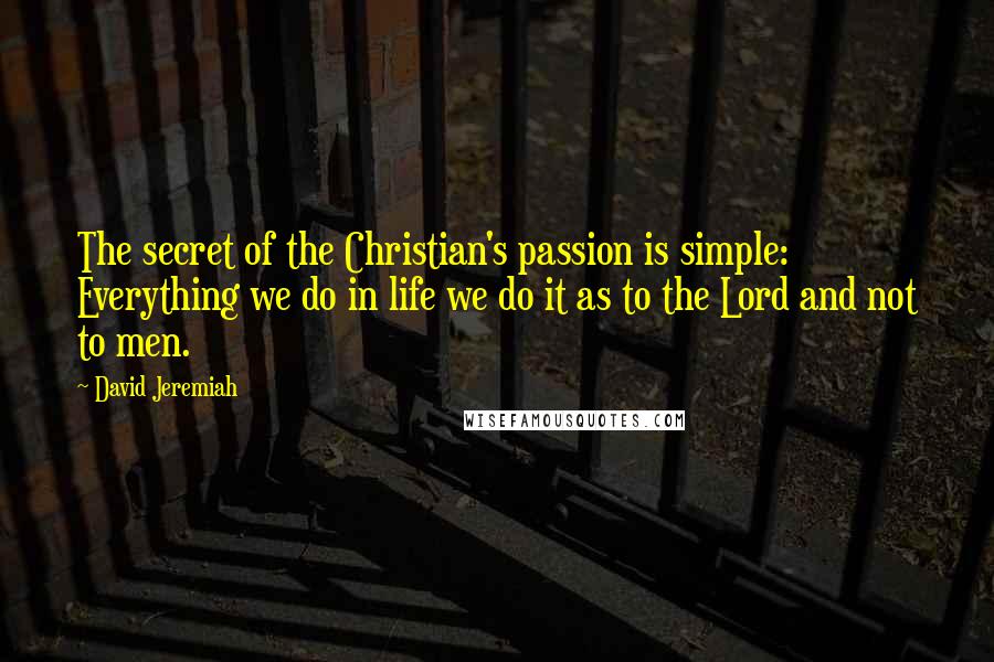 David Jeremiah Quotes: The secret of the Christian's passion is simple: Everything we do in life we do it as to the Lord and not to men.