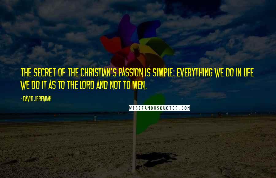 David Jeremiah Quotes: The secret of the Christian's passion is simple: Everything we do in life we do it as to the Lord and not to men.