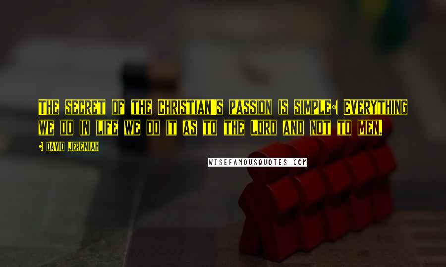 David Jeremiah Quotes: The secret of the Christian's passion is simple: Everything we do in life we do it as to the Lord and not to men.