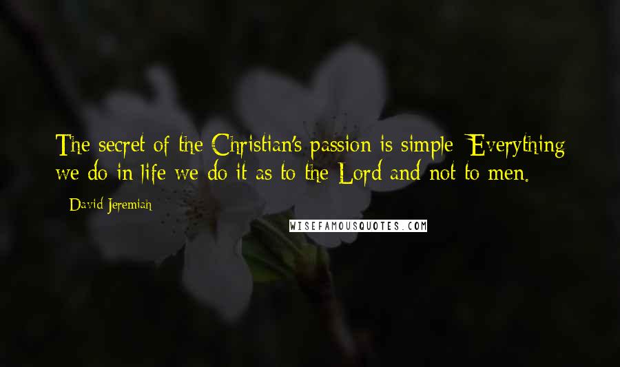 David Jeremiah Quotes: The secret of the Christian's passion is simple: Everything we do in life we do it as to the Lord and not to men.