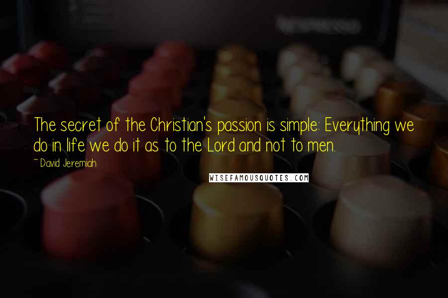 David Jeremiah Quotes: The secret of the Christian's passion is simple: Everything we do in life we do it as to the Lord and not to men.