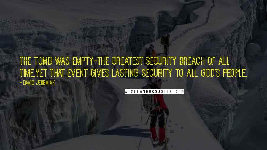 David Jeremiah Quotes: The tomb was empty-the greatest security breach of all time.Yet that event gives lasting security to all God's people.