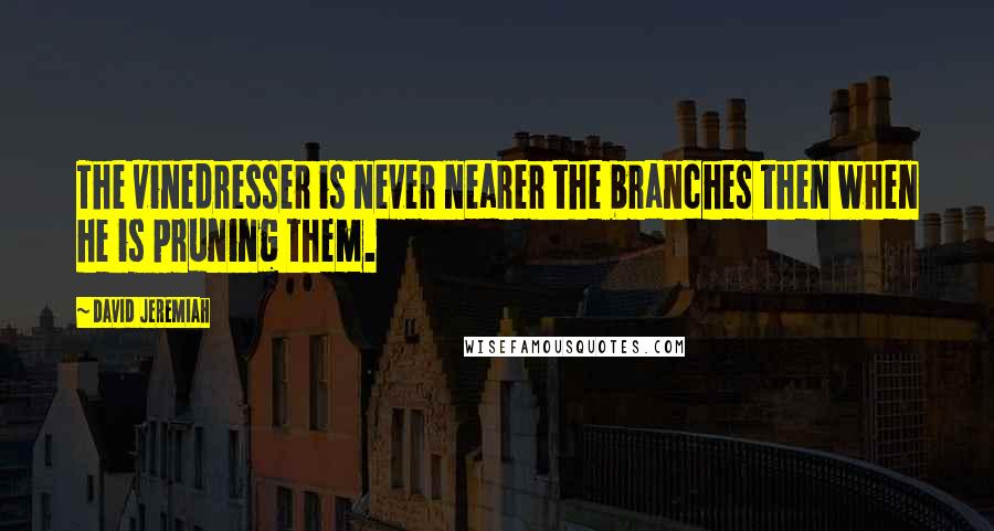 David Jeremiah Quotes: The vinedresser is never nearer the branches then when he is pruning them.