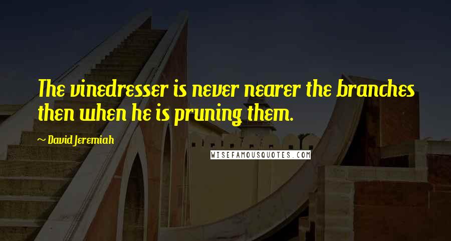 David Jeremiah Quotes: The vinedresser is never nearer the branches then when he is pruning them.