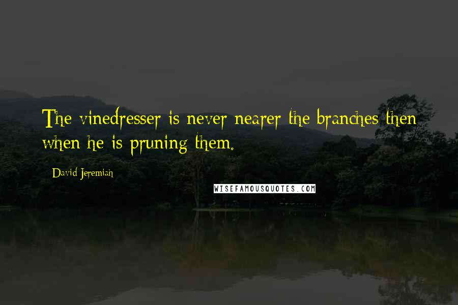 David Jeremiah Quotes: The vinedresser is never nearer the branches then when he is pruning them.