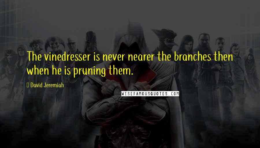 David Jeremiah Quotes: The vinedresser is never nearer the branches then when he is pruning them.