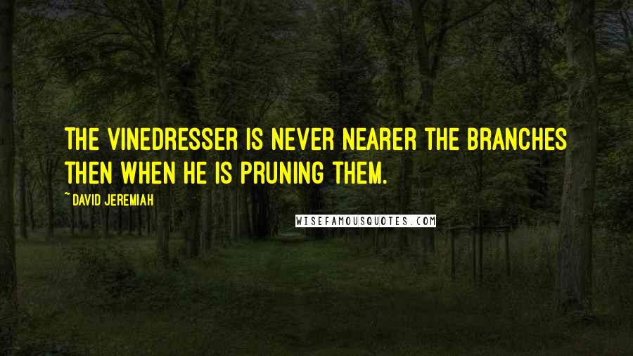 David Jeremiah Quotes: The vinedresser is never nearer the branches then when he is pruning them.