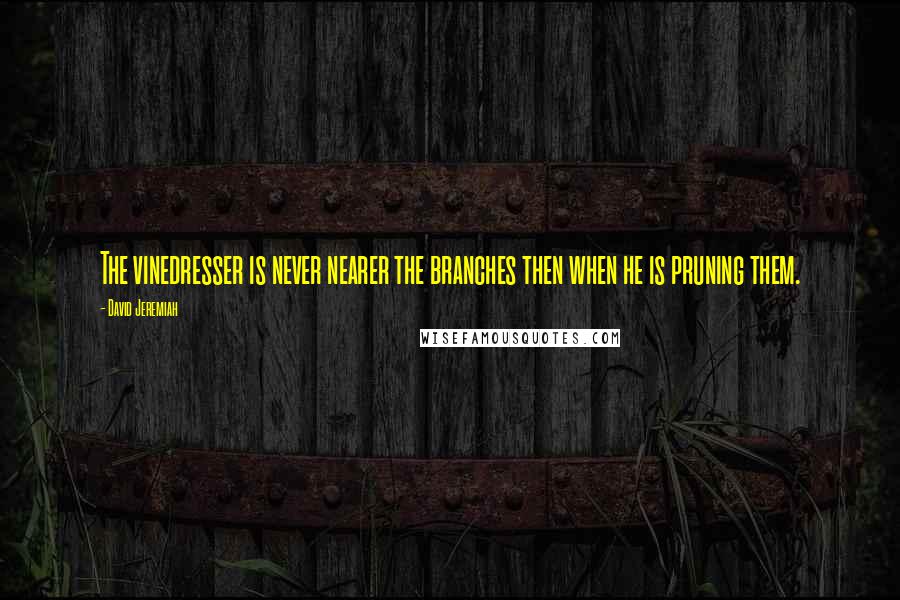 David Jeremiah Quotes: The vinedresser is never nearer the branches then when he is pruning them.