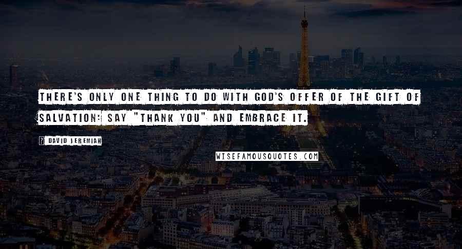 David Jeremiah Quotes: There's only one thing to do with God's offer of the gift of salvation: Say "thank you" and embrace it.