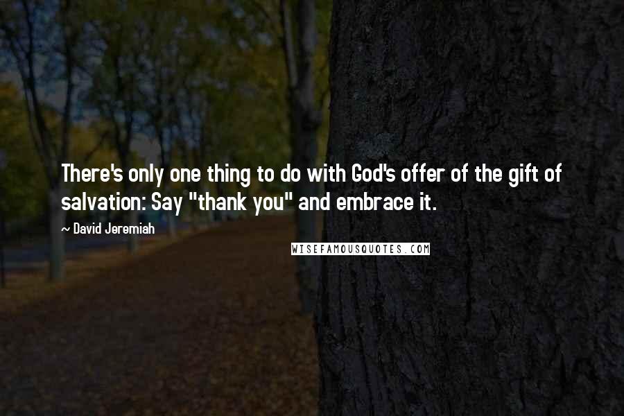 David Jeremiah Quotes: There's only one thing to do with God's offer of the gift of salvation: Say "thank you" and embrace it.