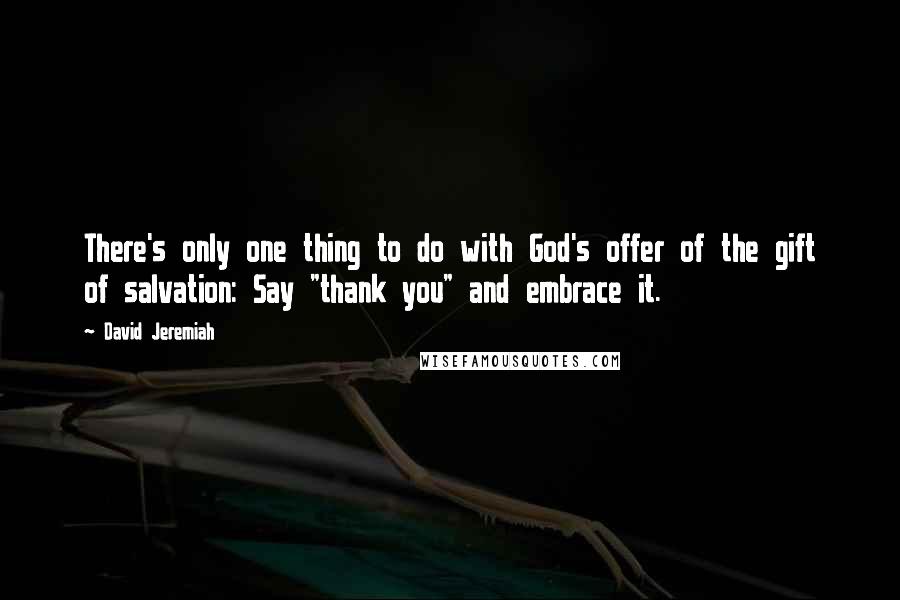 David Jeremiah Quotes: There's only one thing to do with God's offer of the gift of salvation: Say "thank you" and embrace it.