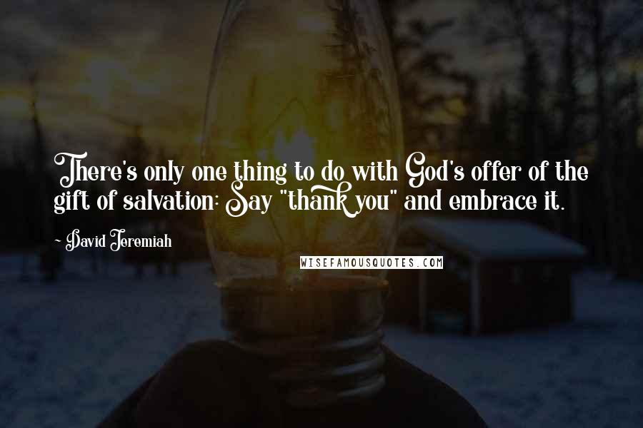 David Jeremiah Quotes: There's only one thing to do with God's offer of the gift of salvation: Say "thank you" and embrace it.