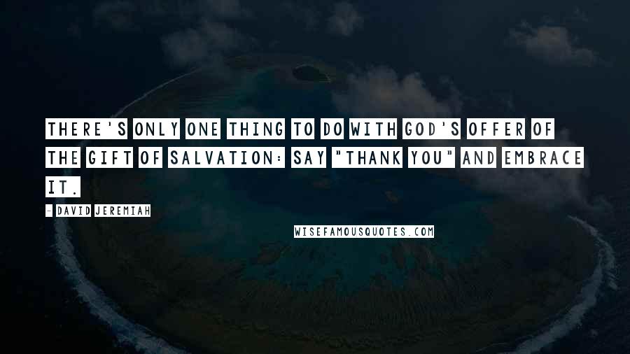 David Jeremiah Quotes: There's only one thing to do with God's offer of the gift of salvation: Say "thank you" and embrace it.