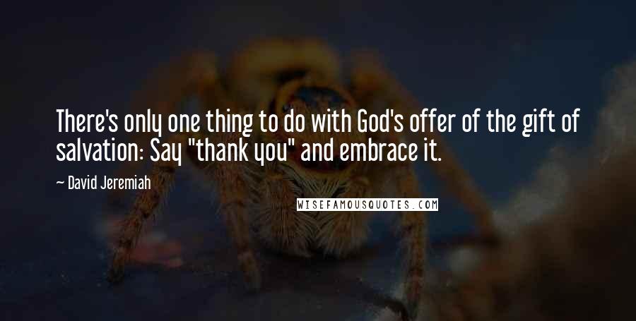 David Jeremiah Quotes: There's only one thing to do with God's offer of the gift of salvation: Say "thank you" and embrace it.