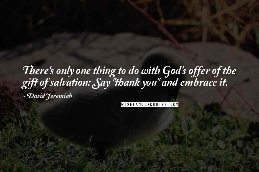 David Jeremiah Quotes: There's only one thing to do with God's offer of the gift of salvation: Say "thank you" and embrace it.