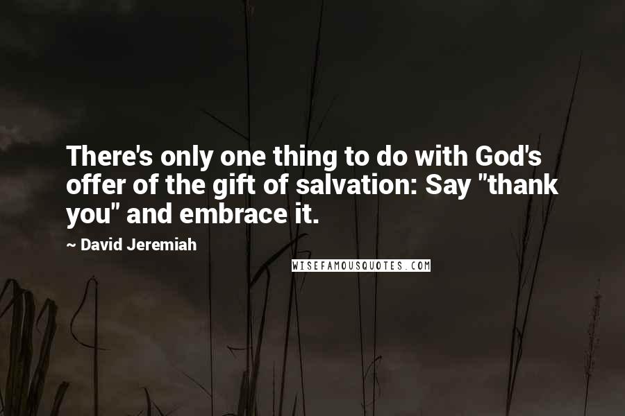 David Jeremiah Quotes: There's only one thing to do with God's offer of the gift of salvation: Say "thank you" and embrace it.