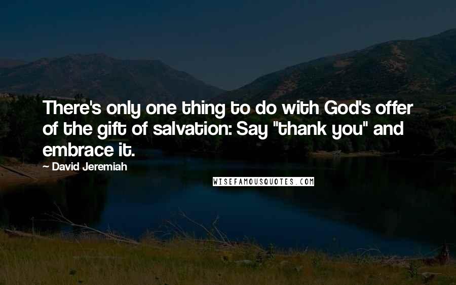 David Jeremiah Quotes: There's only one thing to do with God's offer of the gift of salvation: Say "thank you" and embrace it.
