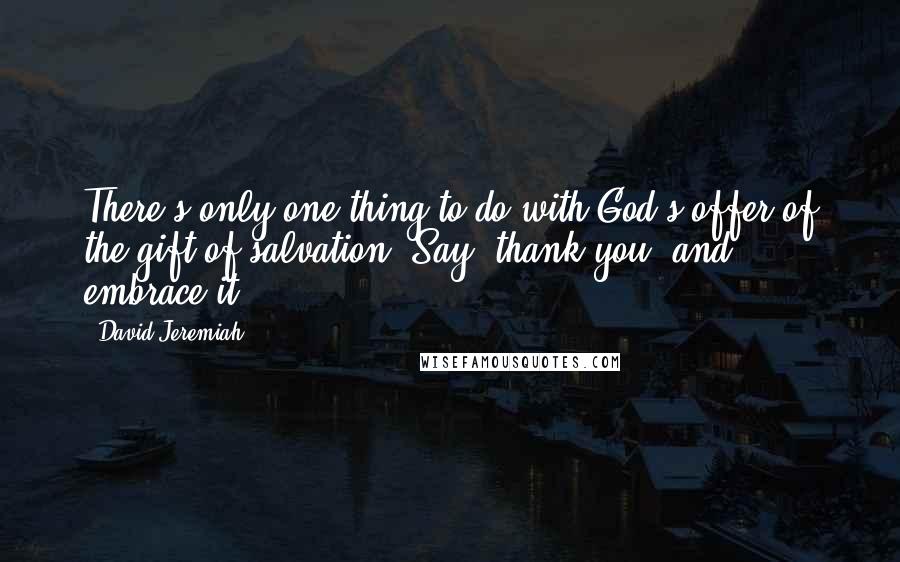 David Jeremiah Quotes: There's only one thing to do with God's offer of the gift of salvation: Say "thank you" and embrace it.